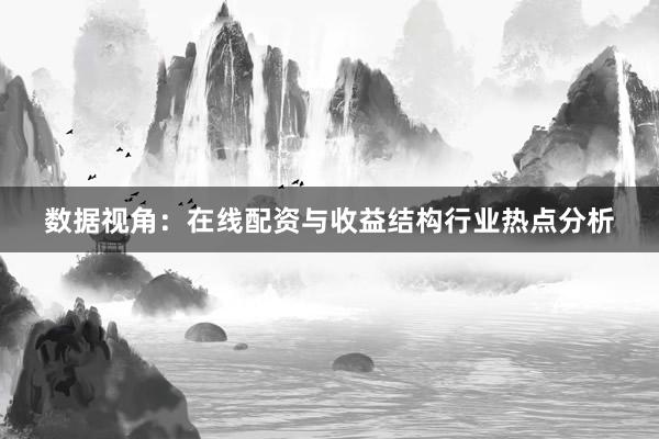 数据视角：在线配资与收益结构行业热点分析