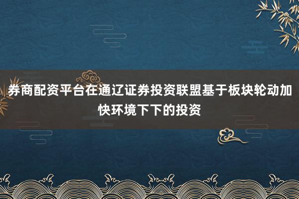券商配资平台在通辽证券投资联盟基于板块轮动加快环境下下的投资