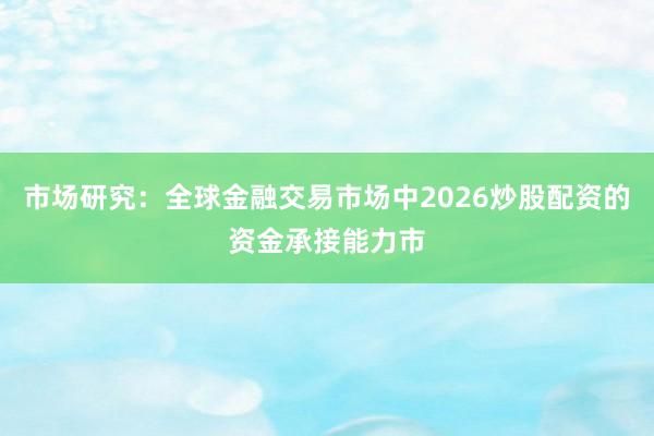 市场研究：全球金融交易市场中2026炒股配资的资金承接能力市