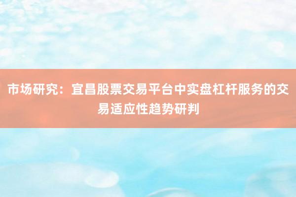 市场研究：宜昌股票交易平台中实盘杠杆服务的交易适应性趋势研判