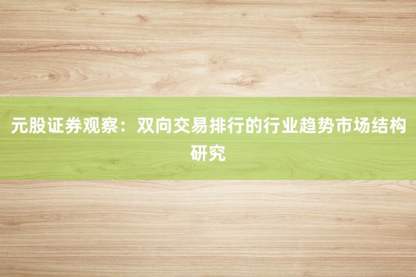 元股证券观察：双向交易排行的行业趋势市场结构研究