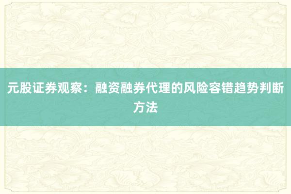 元股证券观察：融资融券代理的风险容错趋势判断方法