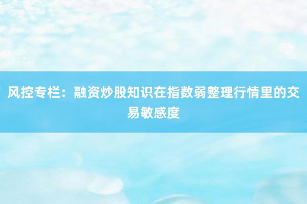 风控专栏：融资炒股知识在指数弱整理行情里的交易敏感度