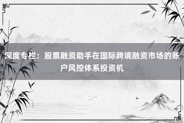 深度专栏：股票融资助手在国际跨境融资市场的账户风控体系投资机