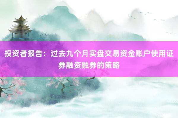投资者报告：过去九个月实盘交易资金账户使用证券融资融券的策略