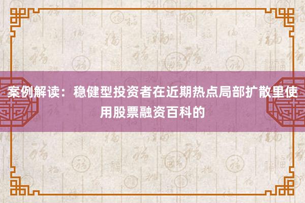 案例解读：稳健型投资者在近期热点局部扩散里使用股票融资百科的