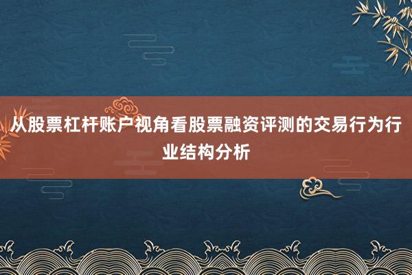 从股票杠杆账户视角看股票融资评测的交易行为行业结构分析