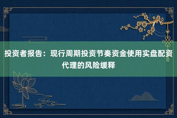 投资者报告：现行周期投资节奏资金使用实盘配资代理的风险缓释