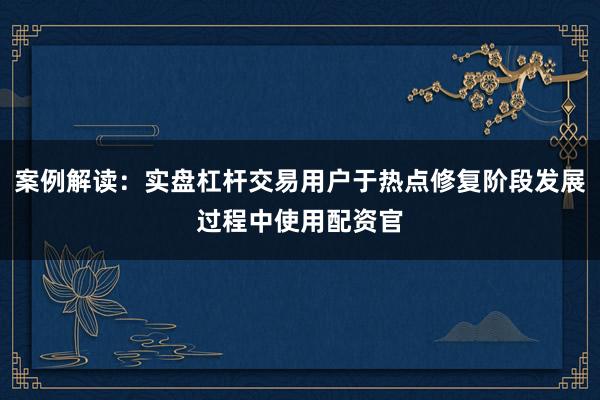 案例解读：实盘杠杆交易用户于热点修复阶段发展过程中使用配资官