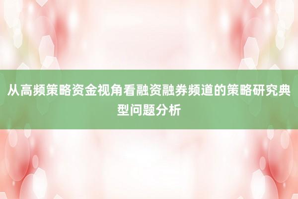 从高频策略资金视角看融资融券频道的策略研究典型问题分析