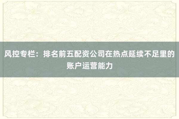 风控专栏:排名前五配资公司在热点延续不足里的账户运营能力