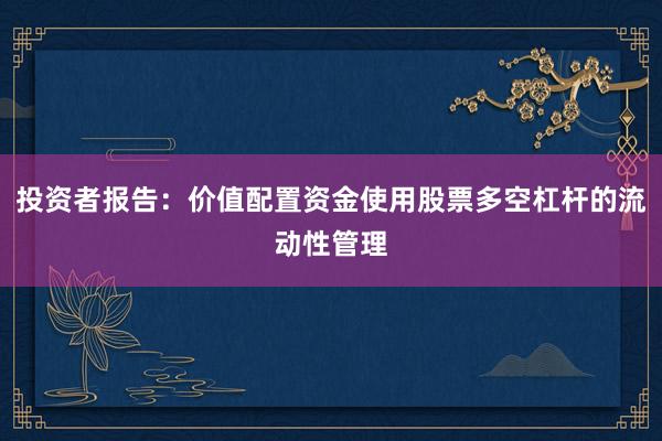 投资者报告：价值配置资金使用股票多空杠杆的流动性管理
