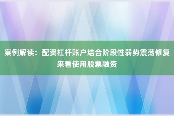 案例解读：配资杠杆账户结合阶段性弱势震荡修复来看使用股票融资