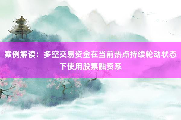 案例解读：多空交易资金在当前热点持续轮动状态下使用股票融资系
