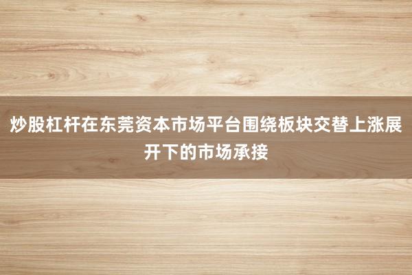 炒股杠杆在东莞资本市场平台围绕板块交替上涨展开下的市场承接