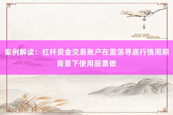 案例解读：杠杆资金交易账户在震荡寻底行情周期背景下使用股票做