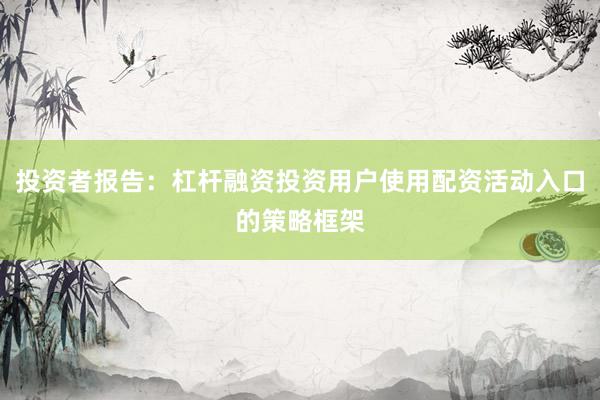 投资者报告：杠杆融资投资用户使用配资活动入口的策略框架