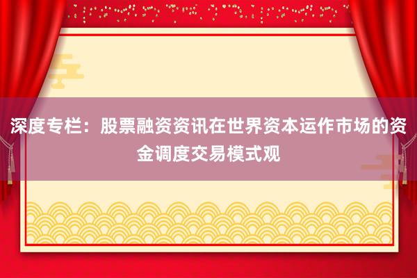 深度专栏：股票融资资讯在世界资本运作市场的资金调度交易模式观