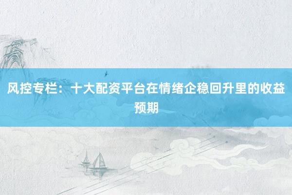 风控专栏：十大配资平台在情绪企稳回升里的收益预期