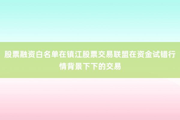 股票融资白名单在镇江股票交易联盟在资金试错行情背景下下的交易