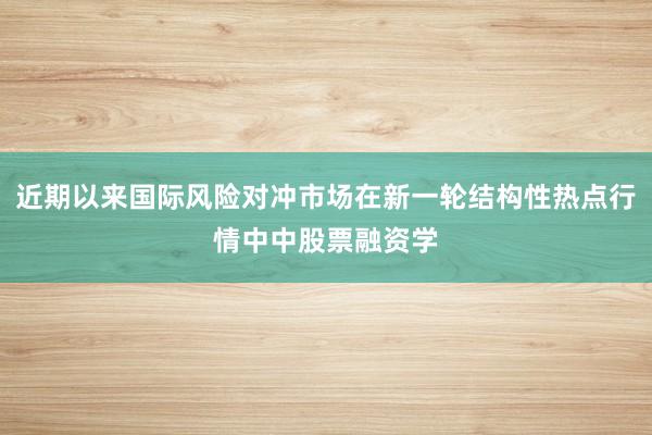 近期以来国际风险对冲市场在新一轮结构性热点行情中中股票融资学