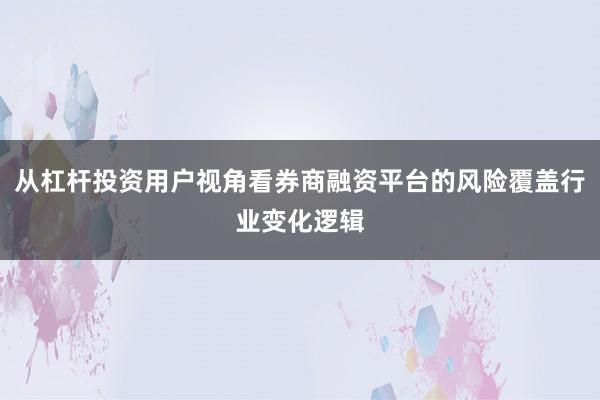 从杠杆投资用户视角看券商融资平台的风险覆盖行业变化逻辑