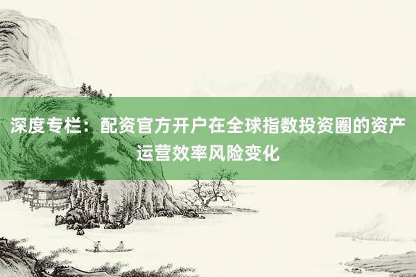 深度专栏：配资官方开户在全球指数投资圈的资产运营效率风险变化