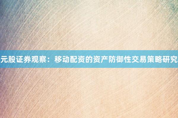 元股证券观察：移动配资的资产防御性交易策略研究