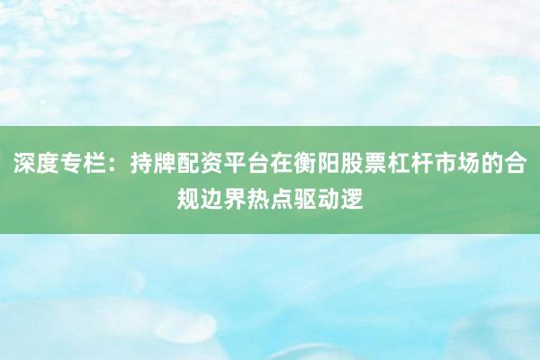深度专栏：持牌配资平台在衡阳股票杠杆市场的合规边界热点驱动逻