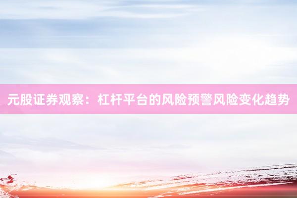 元股证券观察：杠杆平台的风险预警风险变化趋势