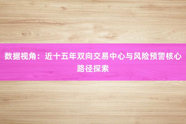 数据视角：近十五年双向交易中心与风险预警核心路径探索