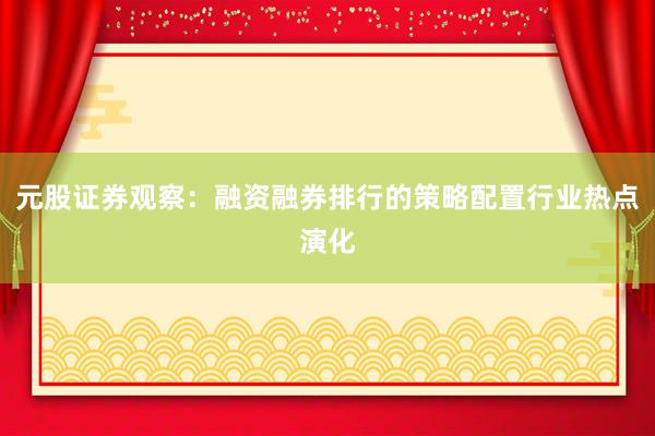 元股证券观察：融资融券排行的策略配置行业热点演化