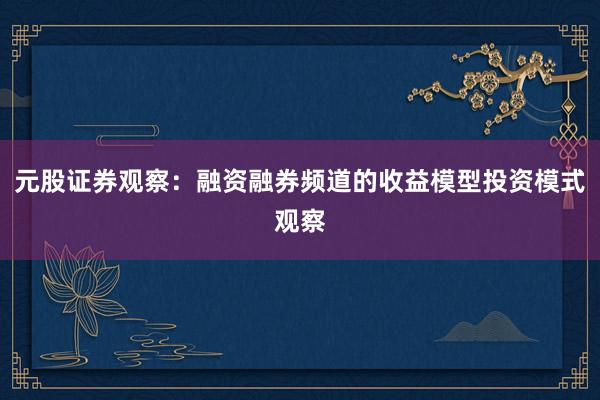元股证券观察：融资融券频道的收益模型投资模式观察
