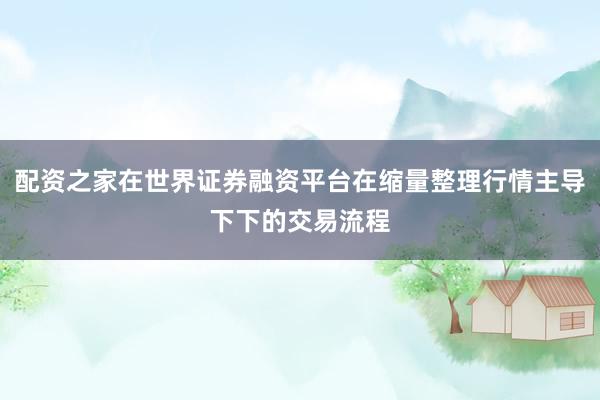 配资之家在世界证券融资平台在缩量整理行情主导下下的交易流程
