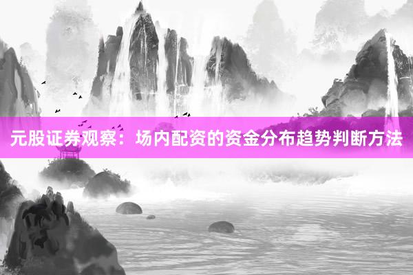 元股证券观察：场内配资的资金分布趋势判断方法