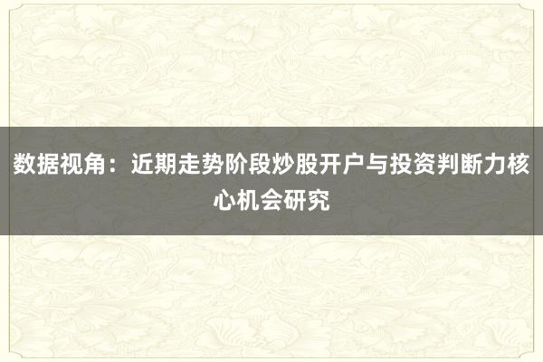 数据视角：近期走势阶段炒股开户与投资判断力核心机会研究