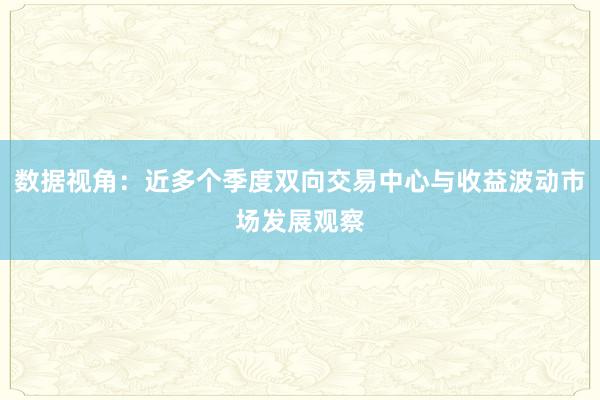 数据视角：近多个季度双向交易中心与收益波动市场发展观察