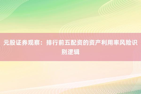 元股证券观察：排行前五配资的资产利用率风险识别逻辑