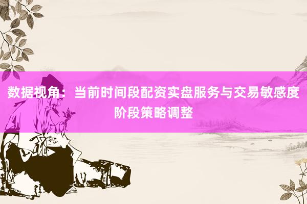 数据视角：当前时间段配资实盘服务与交易敏感度阶段策略调整