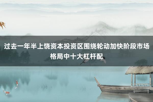 过去一年半上饶资本投资区围绕轮动加快阶段市场格局中十大杠杆配