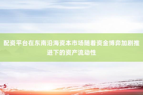 配资平台在东南沿海资本市场随着资金博弈加剧推进下的资产流动性