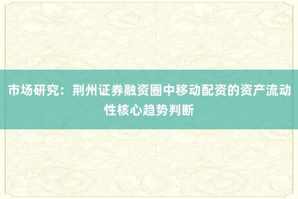 市场研究：荆州证券融资圈中移动配资的资产流动性核心趋势判断