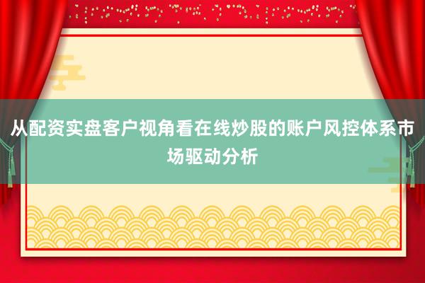 从配资实盘客户视角看在线炒股的账户风控体系市场驱动分析