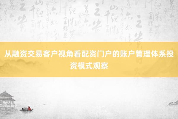 从融资交易客户视角看配资门户的账户管理体系投资模式观察