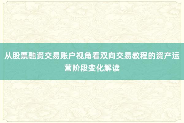 从股票融资交易账户视角看双向交易教程的资产运营阶段变化解读