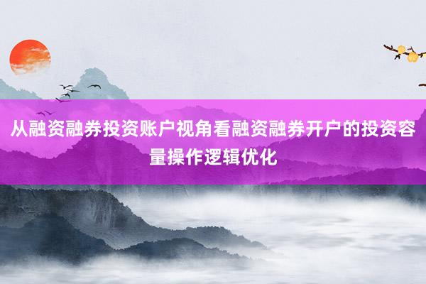从融资融券投资账户视角看融资融券开户的投资容量操作逻辑优化