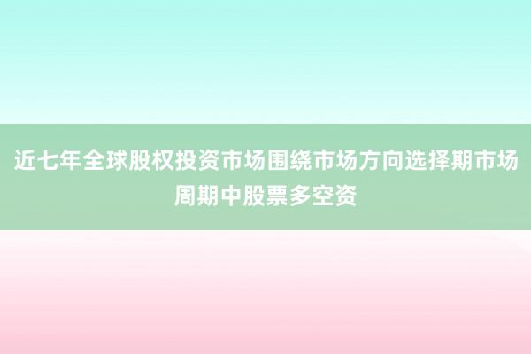 近七年全球股权投资市场围绕市场方向选择期市场周期中股票多空资