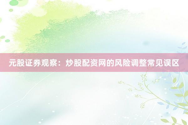 元股证券观察：炒股配资网的风险调整常见误区