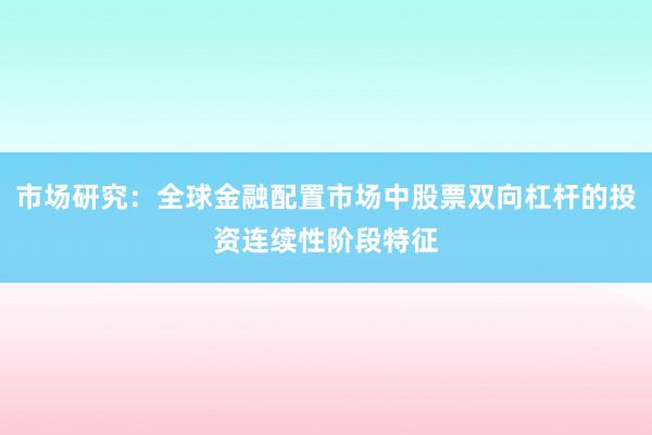 市场研究：全球金融配置市场中股票双向杠杆的投资连续性阶段特征
