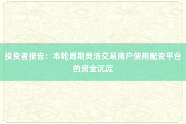 投资者报告：本轮周期灵活交易用户使用配资平台的资金沉淀